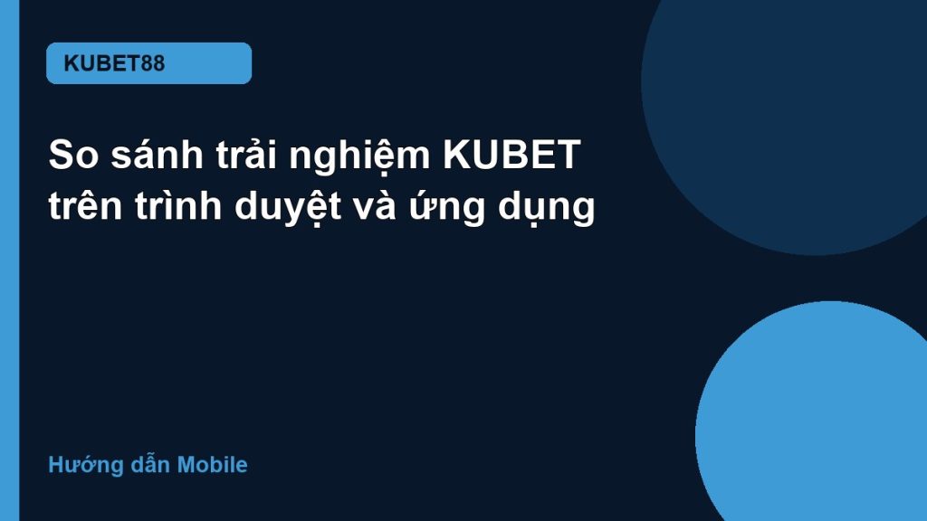 So sánh trải nghiệm KUBET trên trình duyệt và ứng dụng